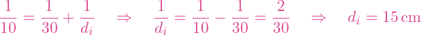 \[\frac{1}{10} = \frac{1}{30} + \frac{1}{d_i} \quad \Rightarrow \quad \frac{1}{d_i} = \frac{1}{10} - \frac{1}{30} = \frac{2}{30} \quad \Rightarrow \quad d_i = 15 \, \text{cm}\]